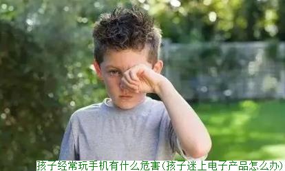 孩子经常玩手机有什么危害(孩子迷上电子产品怎么办)