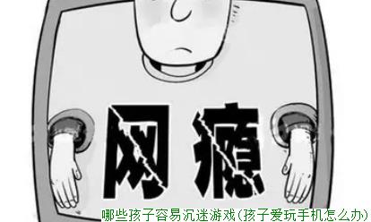 哪些孩子容易沉迷游戏(孩子爱玩手机怎么办)