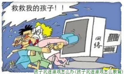 孩子沉迷游戏怎么办(孩子沉迷游戏怎么教育)