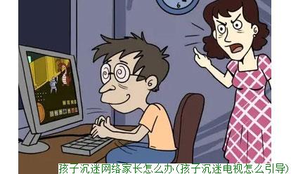 孩子沉迷网络家长怎么办(孩子沉迷电视怎么引导)