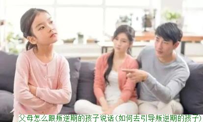 父母怎么跟叛逆期的孩子说话(如何去引导叛逆期的孩子)