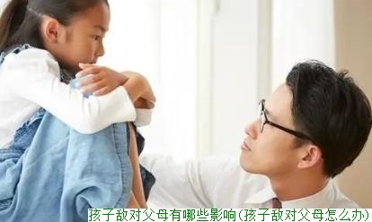 孩子敌对父母有哪些影响(孩子敌对父母怎么办)