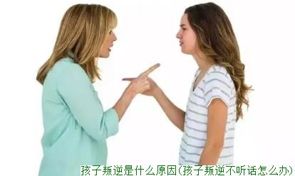 孩子叛逆是什么原因(孩子叛逆不听话怎么办)