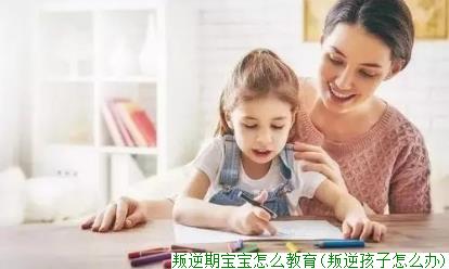 叛逆期宝宝怎么教育(叛逆孩子怎么办)