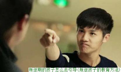 叛逆期的孩子怎么去引导(叛逆孩子的教育方法)