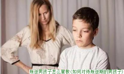 叛逆男孩子怎么管教(如何对待叛逆期的男孩子)