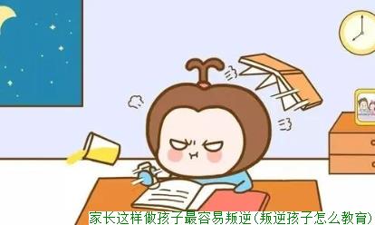 家长这样做孩子最容易叛逆(叛逆孩子怎么教育)