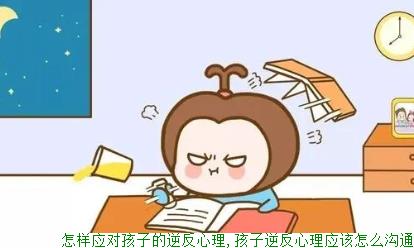 怎样应对孩子的逆反心理,孩子逆反心理应该怎么沟通