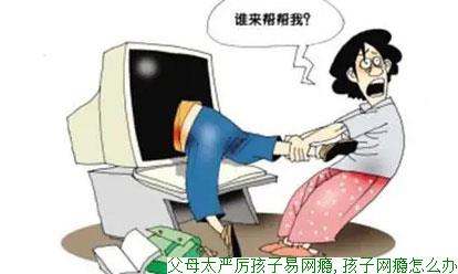 父母太严厉孩子易网瘾,孩子网瘾怎么办