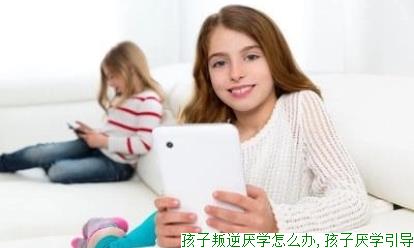 孩子叛逆厌学怎么办,孩子厌学引导