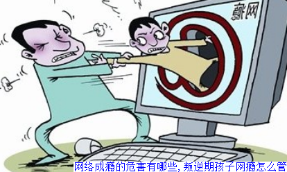 网络成瘾的危害有哪些,叛逆期孩子网瘾怎么管
