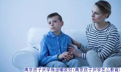 南京孩子厌学叛逆哪家好(南京孩子厌学怎么教育)