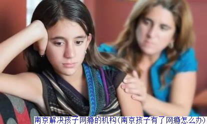 南京解决孩子网瘾的机构(南京孩子有了网瘾怎么办)