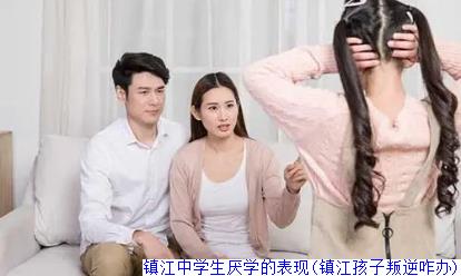 镇江中学生厌学的表现(镇江孩子叛逆咋办)