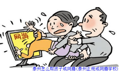 泰州怎么帮孩子戒网瘾(泰州正规戒网瘾学校)