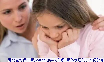青岛全封闭式青少年叛逆学校在哪,青岛叛逆孩子如何教育