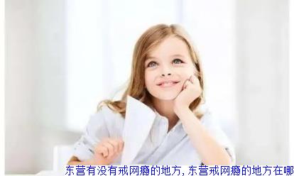 东营有没有戒网瘾的地方,东营戒网瘾的地方在哪