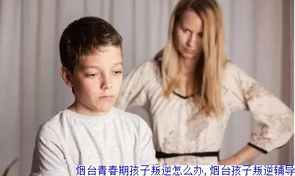 烟台青春期孩子叛逆怎么办,烟台孩子叛逆辅导
