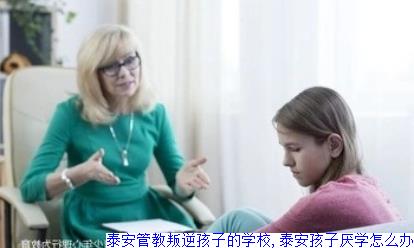 泰安管教叛逆孩子的学校,泰安孩子厌学怎么办