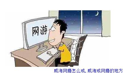威海网瘾怎么戒,威海戒网瘾的地方