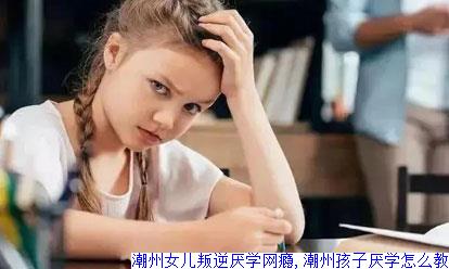 潮州女儿叛逆厌学网瘾,潮州孩子厌学怎么教