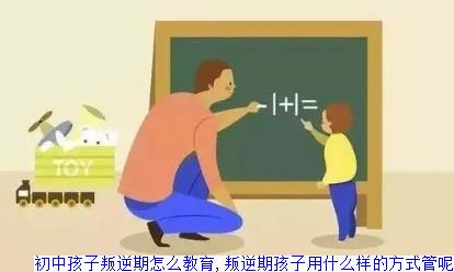 初中孩子叛逆期怎么教育,叛逆期孩子用什么样的方式管呢