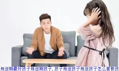 孩子叛逆期最好孩子叛逆期孩子,孩子叛逆孩子叛逆孩子怎么管教孩