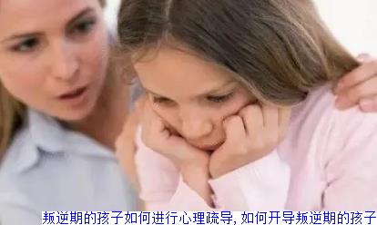 叛逆期的孩子如何进行心理疏导,如何开导叛逆期的孩子