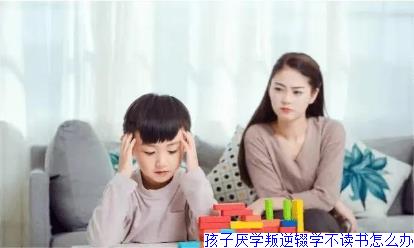 孩子厌学叛逆辍学不读书怎么办