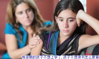 叛逆期的孩子不想上学了,孩子不想读书怎么教育