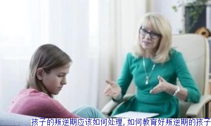 孩子的叛逆期应该如何处理,如何教育好叛逆期的孩子