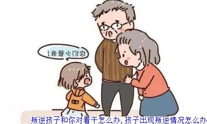 叛逆孩子和你对着干怎么办,孩子出现叛逆情况怎么办