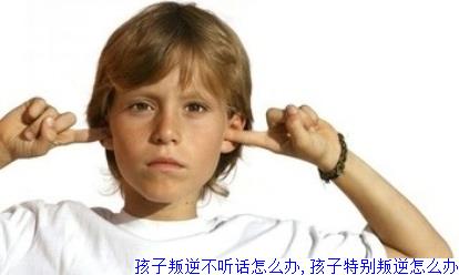 孩子叛逆不听话怎么办,孩子特别叛逆怎么办