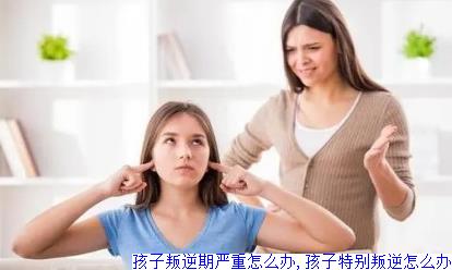 孩子叛逆期严重怎么办,孩子特别叛逆怎么办