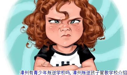 漳州有青少年叛逆学校吗,漳州叛逆孩子管教学校介绍