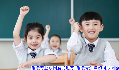 铜陵专业戒网瘾的地方,铜陵青少年如何戒网瘾