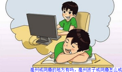 亳州戒网瘾的地方有吗,亳州孩子戒网瘾怎么戒