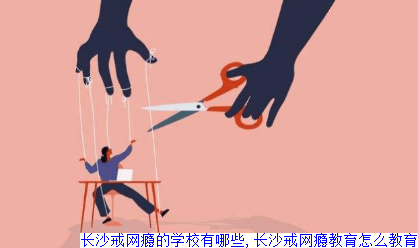 长沙戒网瘾的学校有哪些,长沙戒网瘾教育怎么教育
