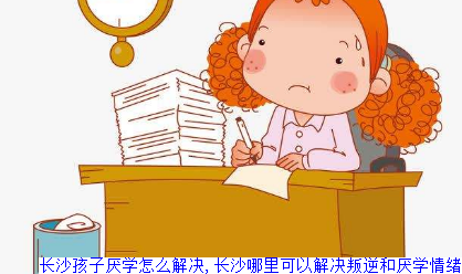 长沙孩子厌学怎么解决,长沙哪里可以解决叛逆和厌学情绪