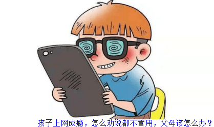 孩子上网成瘾，怎么劝说都不管用，父母该怎么办？