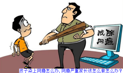 孩子染上网瘾怎么办,网瘾严重家长该怎么做怎么办？