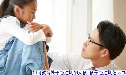 如何教育处于叛逆期的女孩,孩子叛逆期怎么办