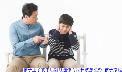 孩子上了初中后就叛逆作为家长该怎么办,孩子撒谎