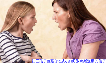 初三孩子叛逆怎么办,如何教育叛逆期的孩子