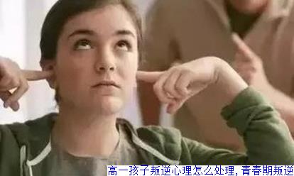 高一孩子叛逆心理怎么处理,青春期叛逆