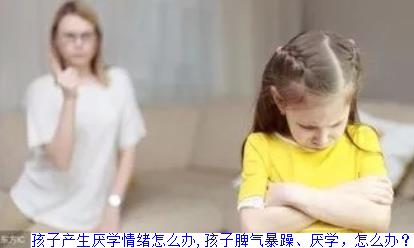 孩子产生厌学情绪怎么办,孩子脾气暴躁、厌学，怎么办？