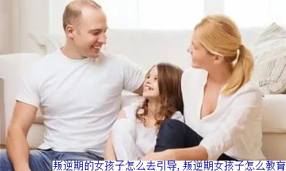 叛逆期的女孩子怎么去引导,叛逆期女孩子怎么教育