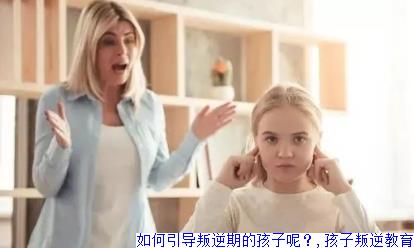 如何引导叛逆期的孩子呢？,孩子叛逆教育