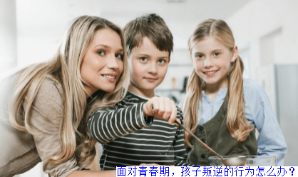 面对青春期，孩子叛逆的行为怎么办？