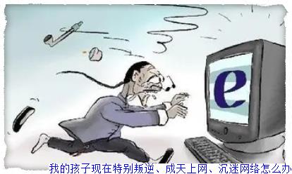 我的孩子现在特别叛逆、成天上网、沉迷网络怎么办
